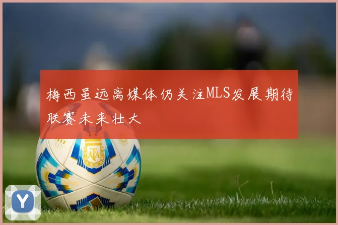 梅西虽远离媒体仍关注MLS发展期待联赛未来壮大