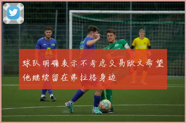 球队明确表示不考虑交易欧文希望他继续留在弗拉格身边