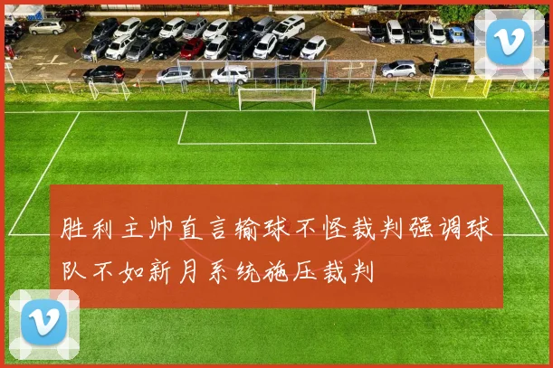 胜利主帅直言输球不怪裁判强调球队不如新月系统施压裁判