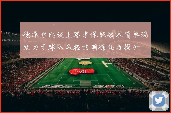 德泽尔比谈上赛季保级战术简单现致力于球队风格的明确化与提升