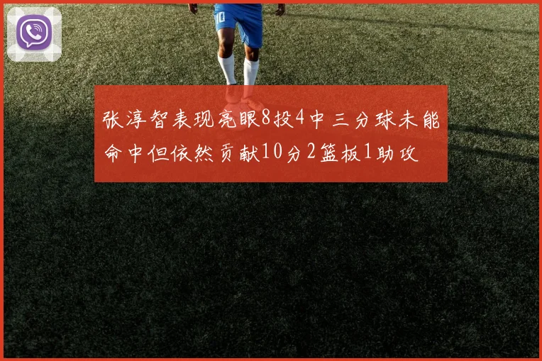 张淳智表现亮眼8投4中三分球未能命中但依然贡献10分2篮板1助攻
