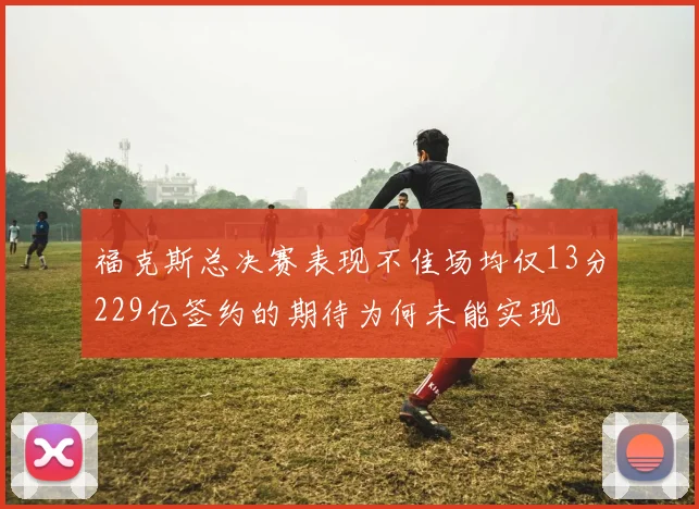 福克斯总决赛表现不佳场均仅13分229亿签约的期待为何未能实现