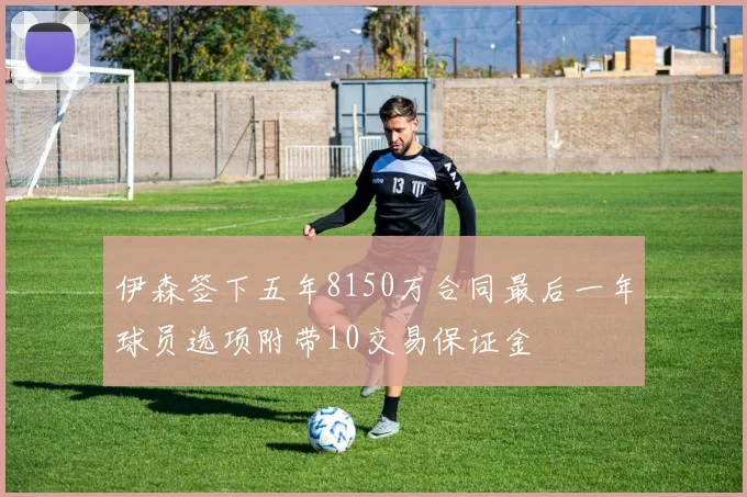 伊森签下五年8150万合同最后一年球员选项附带10交易保证金