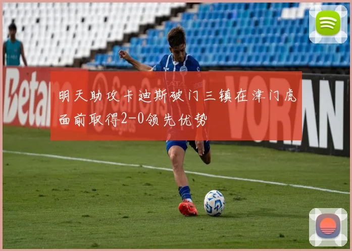 明天助攻卡迪斯破门三镇在津门虎面前取得2-0领先优势