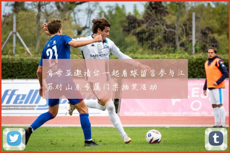 肯帝亚邀请你一起看球留言参与江苏对山东专属门票抽奖活动