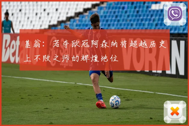 基翁：若夺欧冠阿森纳将超越历史上不败之师的辉煌地位