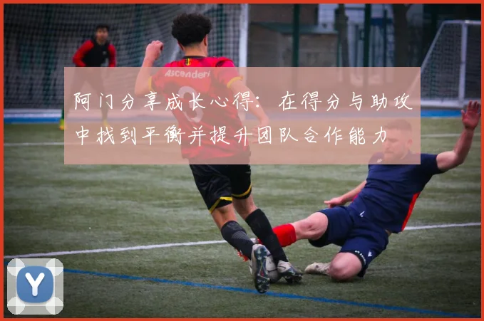 阿门分享成长心得：在得分与助攻中找到平衡并提升团队合作能力