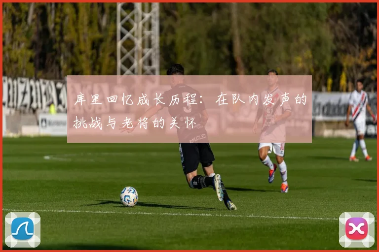 库里回忆成长历程：在队内发声的挑战与老将的关怀