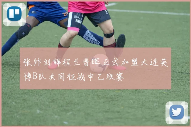 张帅刘锦程兰晋晖正式加盟大连英博B队共同征战中乙联赛