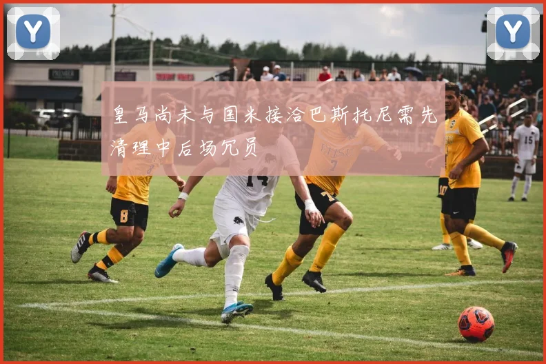 皇马尚未与国米接洽巴斯托尼需先清理中后场冗员