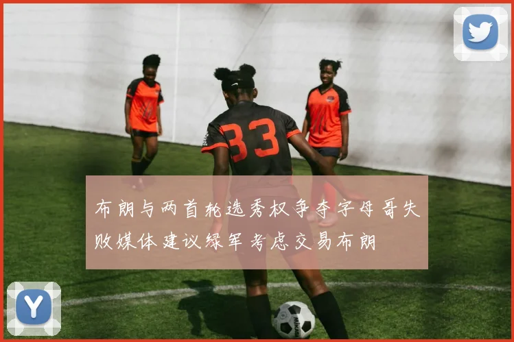 布朗与两首轮选秀权争夺字母哥失败媒体建议绿军考虑交易布朗