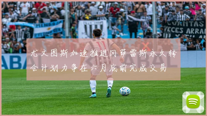 尤文图斯加速推进冈萨雷斯永久转会计划力争在六月底前完成交易