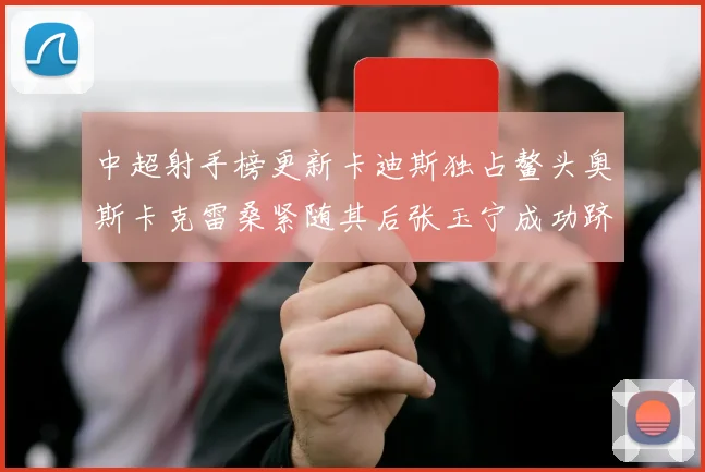 中超射手榜更新卡迪斯独占鳌头奥斯卡克雷桑紧随其后张玉宁成功跻身前十