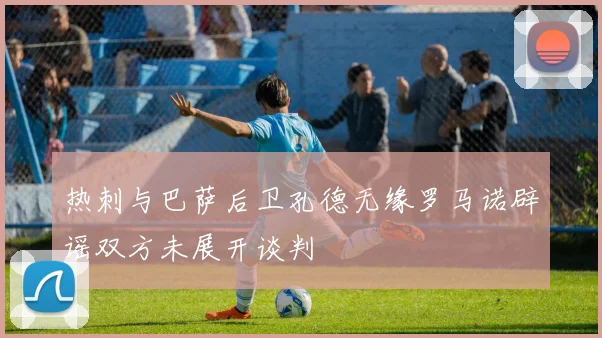 热刺与巴萨后卫孔德无缘罗马诺辟谣双方未展开谈判