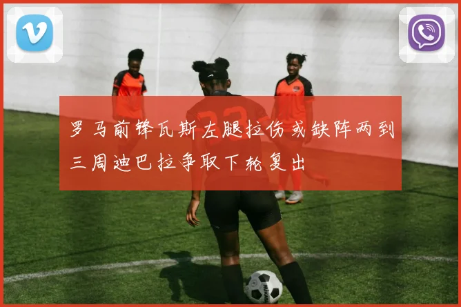 罗马前锋瓦斯左腿拉伤或缺阵两到三周迪巴拉争取下轮复出