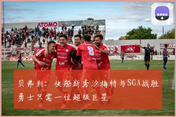 贝弗利：快船新秀沙梅特与SGA战胜勇士只需一位超级巨星