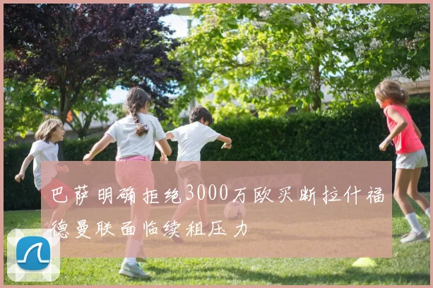 巴萨明确拒绝3000万欧买断拉什福德曼联面临续租压力