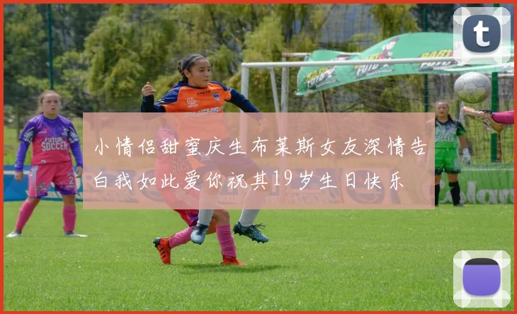 小情侣甜蜜庆生布莱斯女友深情告白我如此爱你祝其19岁生日快乐