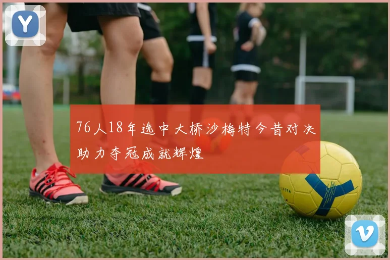 76人18年选中大桥沙梅特今昔对决助力夺冠成就辉煌