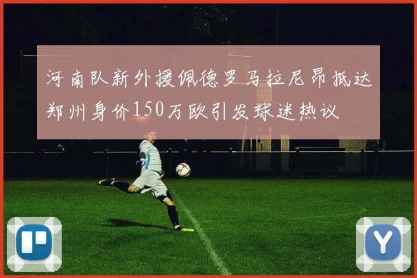 河南队新外援佩德罗马拉尼昂抵达郑州身价150万欧引发球迷热议