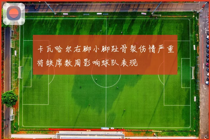 卡瓦哈尔右脚小脚趾骨裂伤情严重将缺席数周影响球队表现