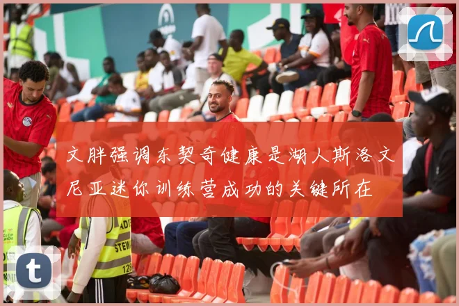 文胖强调东契奇健康是湖人斯洛文尼亚迷你训练营成功的关键所在