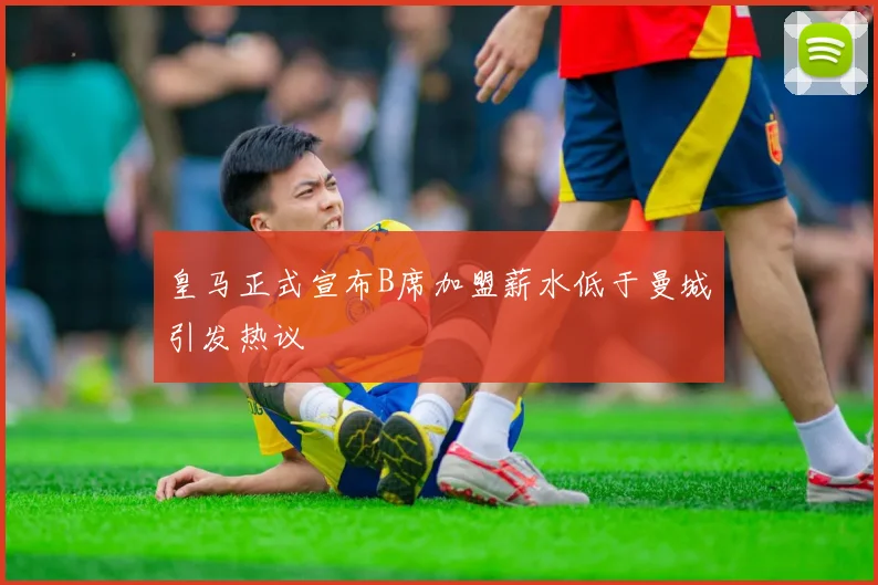 皇马正式宣布B席加盟薪水低于曼城引发热议