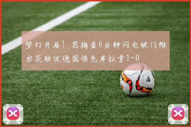 梦幻开局！恩梅查6分钟闪电破门维尔茨助攻德国领先库拉索1-0