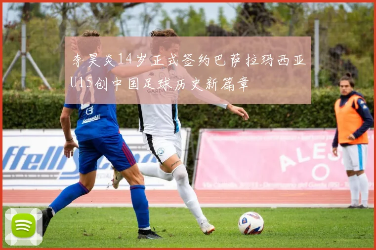 李昊炎14岁正式签约巴萨拉玛西亚U15创中国足球历史新篇章