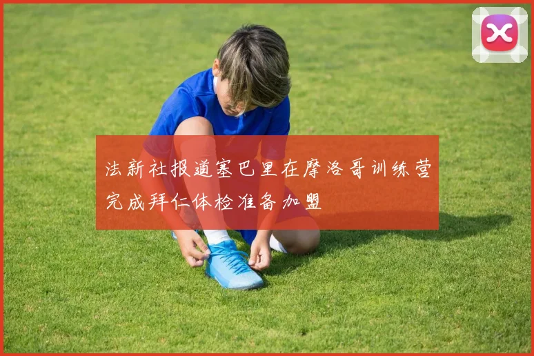 法新社报道塞巴里在摩洛哥训练营完成拜仁体检准备加盟