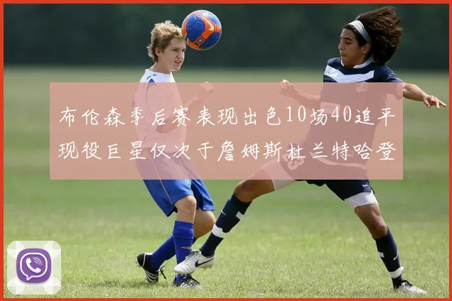 布伦森季后赛表现出色10场40追平现役巨星仅次于詹姆斯杜兰特哈登